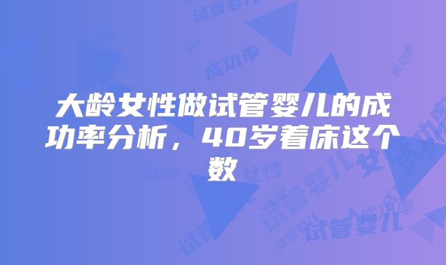 大龄女性做试管婴儿的成功率分析,40岁着床这个数