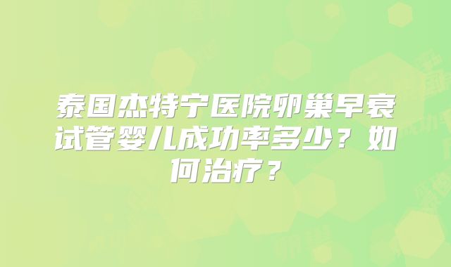 泰国杰特宁医院卵巢早衰试管婴儿成功率多少？如何治疗？