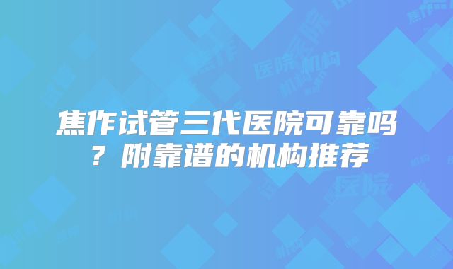 焦作试管三代医院可靠吗？附靠谱的机构推荐