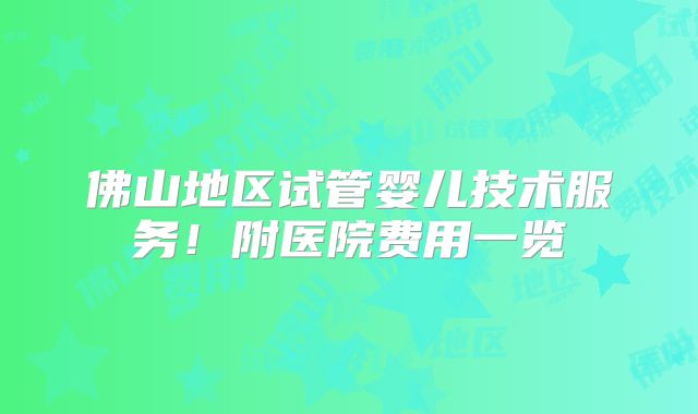 佛山地区试管婴儿技术服务!附医院费用一览