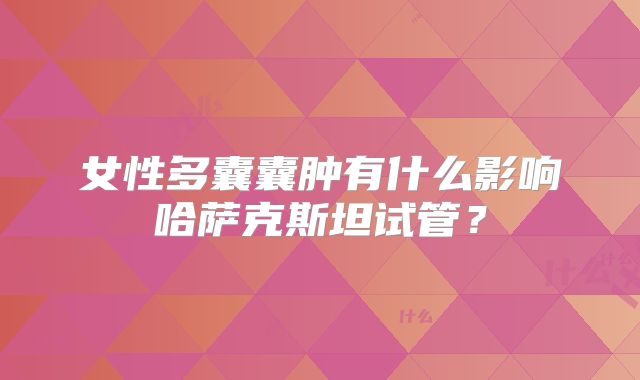 女性多囊囊肿有什么影响哈萨克斯坦试管？