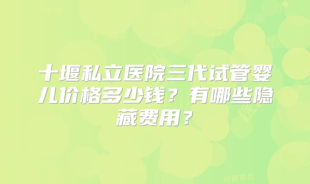 十堰私立医院三代试管婴儿价格多少钱?有哪些隐藏费用?