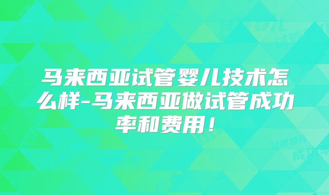 马来西亚试管婴儿技术怎么样-马来西亚做试管成功率和费用!