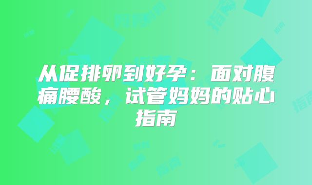 从促排卵到好孕：面对腹痛腰酸，试管妈妈的贴心指南‌