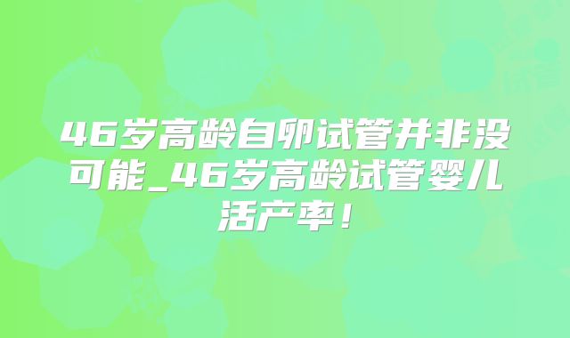46岁高龄自卵试管并非没可能_46岁高龄试管婴儿活产率！