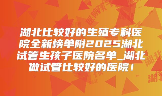 湖北比较好的生殖专科医院全新榜单附2025湖北试管生孩子医院名单_湖北做试管比较好的医院!
