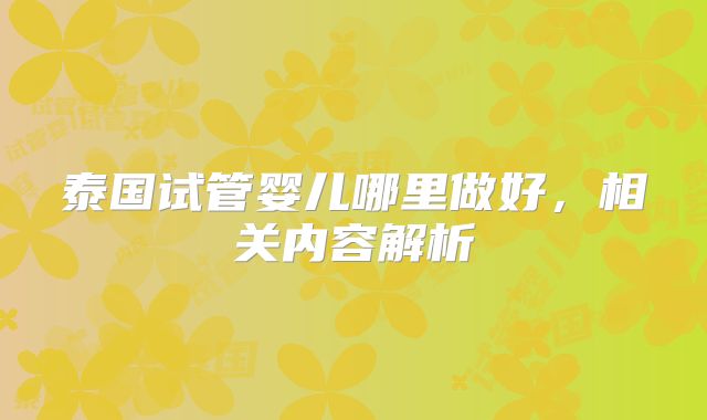 泰国试管婴儿哪里做好，相关内容解析