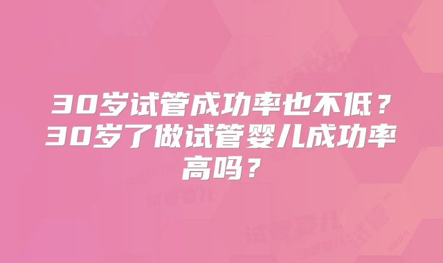 30岁试管成功率也不低？30岁了做试管婴儿成功率高吗？