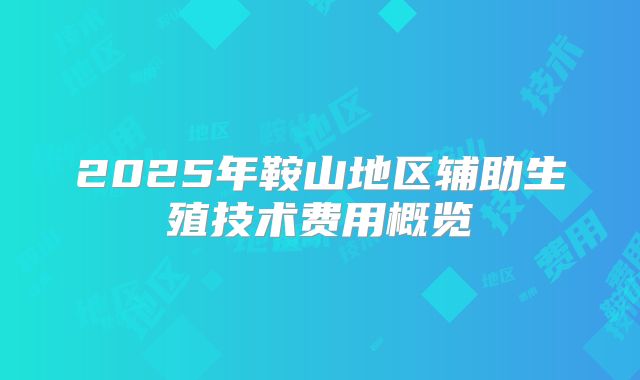 2025年鞍山地区辅助生殖技术费用概览