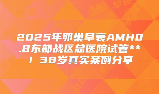2025年卵巢早衰AMH0.8东部战区总医院试管**！38岁真实案例分享