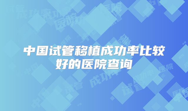 中国试管移植成功率比较好的医院查询