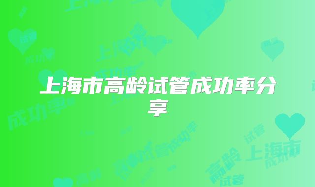 上海市高龄试管成功率分享