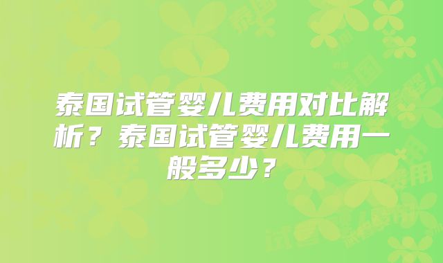 泰国试管婴儿费用对比解析？泰国试管婴儿费用一般多少？