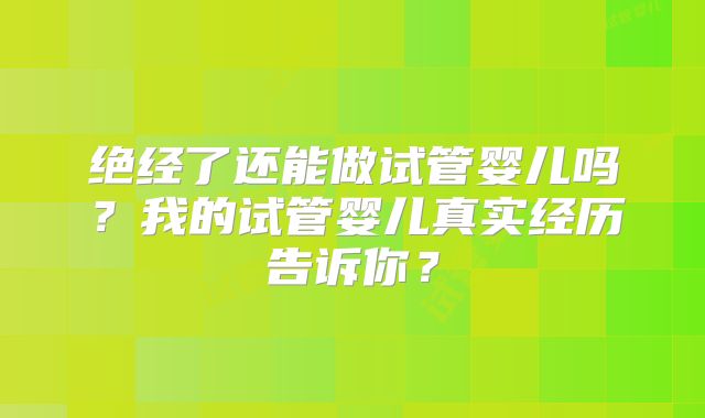 绝经了还能做试管婴儿吗？我的试管婴儿真实经历告诉你？