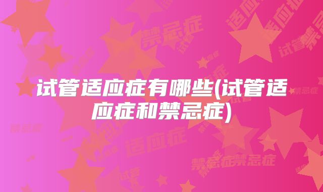 试管适应症有哪些(试管适应症和禁忌症)