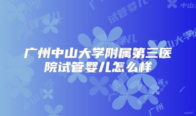 广州中山大学附属第三医院试管婴儿怎么样