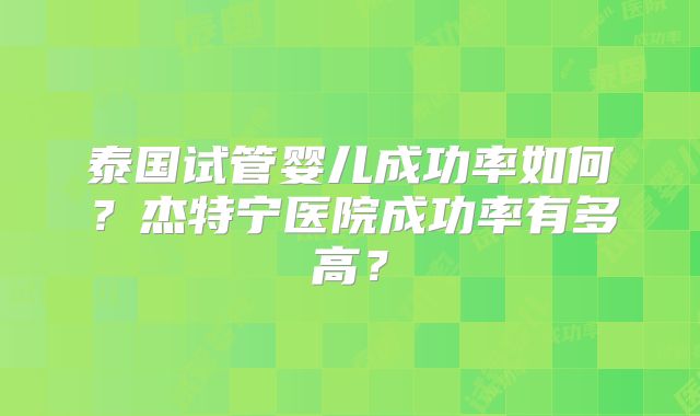 泰国试管婴儿成功率如何？杰特宁医院成功率有多高？