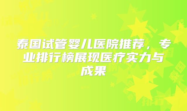 泰国试管婴儿医院推荐，专业排行榜展现医疗实力与成果