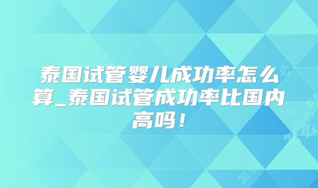 泰国试管婴儿成功率怎么算_泰国试管成功率比国内高吗！
