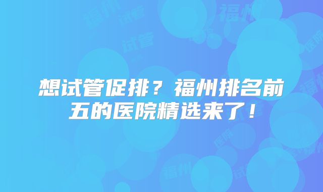 想试管促排？福州排名前五的医院精选来了！