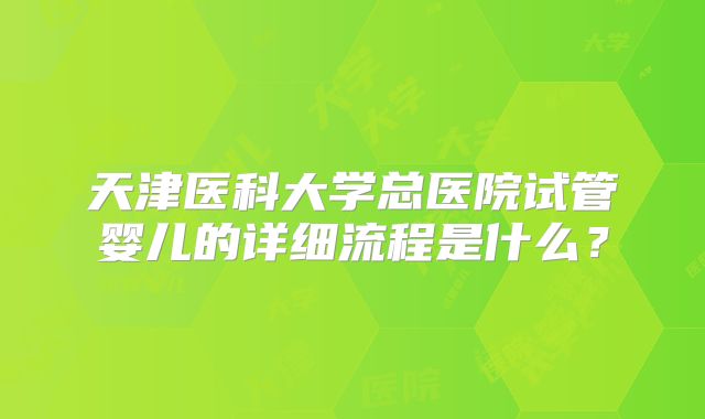 天津医科大学总医院试管婴儿的详细流程是什么?