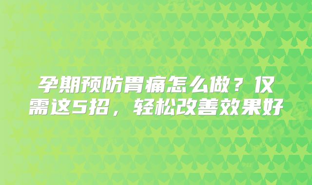 孕期预防胃痛怎么做？仅需这5招，轻松改善效果好