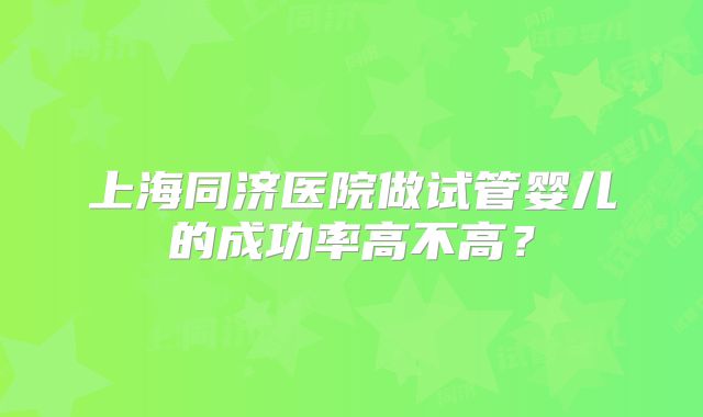 上海同济医院做试管婴儿的成功率高不高？