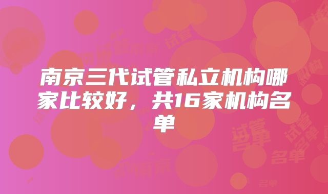 南京三代试管私立机构哪家比较好,共16家机构名单
