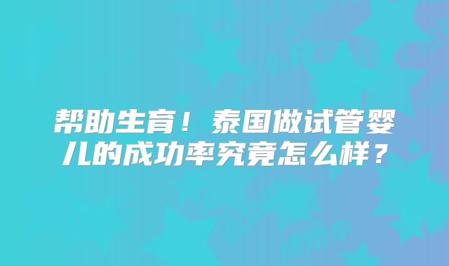 帮助生育!泰国做试管婴儿的成功率究竟怎么样?