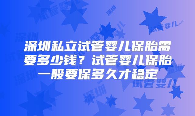 深圳私立试管婴儿保胎需要多少钱?试管婴儿保胎一般要保多久才稳定