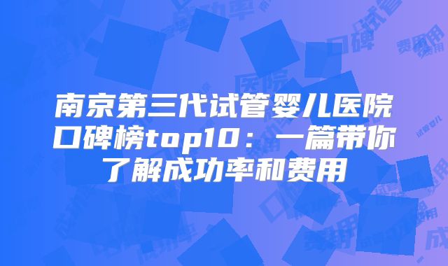 南京第三代试管婴儿医院口碑榜top10：一篇带你了解成功率和费用
