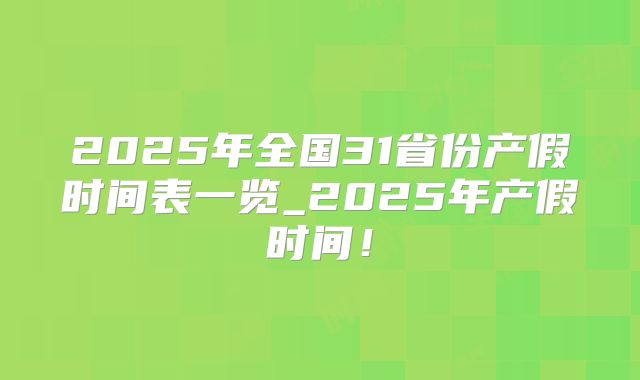 2025年全国31省份产假时间表一览_2025年产假时间!