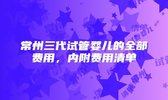 常州三代试管婴儿的全部费用,内附费用清单