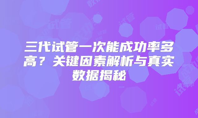 三代试管一次能成功率多高？关键因素解析与真实数据揭秘
