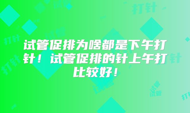 试管促排为啥都是下午打针！试管促排的针上午打比较好！