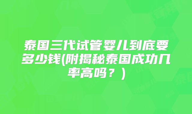 泰国三代试管婴儿到底要多少钱(附揭秘泰国成功几率高吗?)