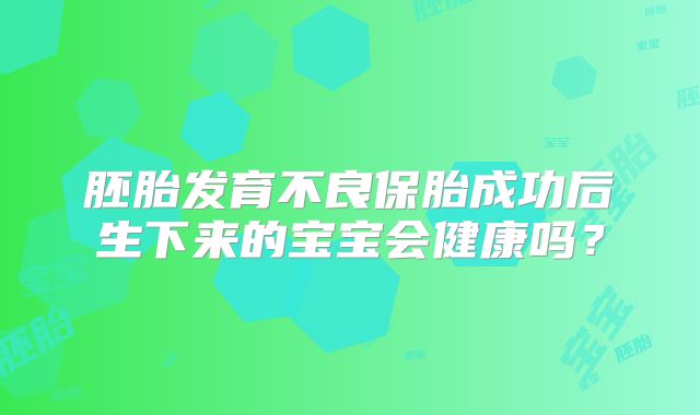 胚胎发育不良保胎成功后生下来的宝宝会健康吗？