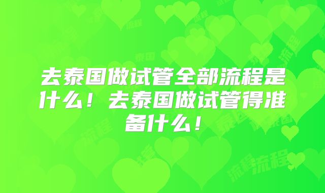 去泰国做试管全部流程是什么！去泰国做试管得准备什么！