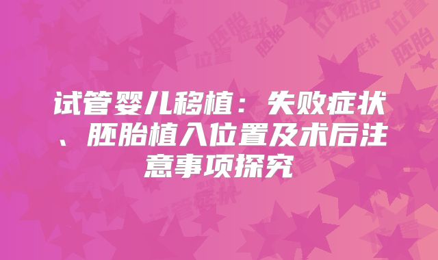 试管婴儿移植：失败症状、胚胎植入位置及术后注意事项探究