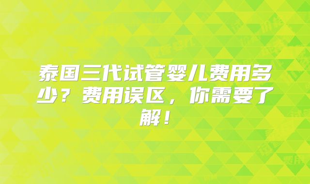 泰国三代试管婴儿费用多少?费用误区,你需要了解!