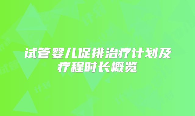 试管婴儿促排治疗计划及疗程时长概览