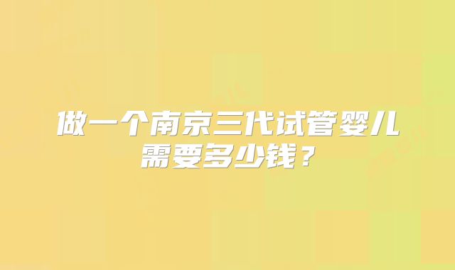 做一个南京三代试管婴儿需要多少钱？