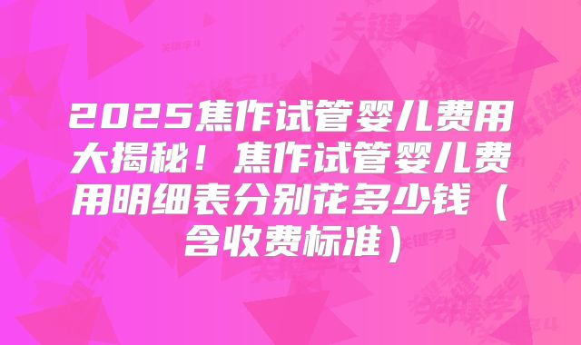 2025焦作试管婴儿费用大揭秘！焦作试管婴儿费用明细表分别花多少钱（含收费标准）