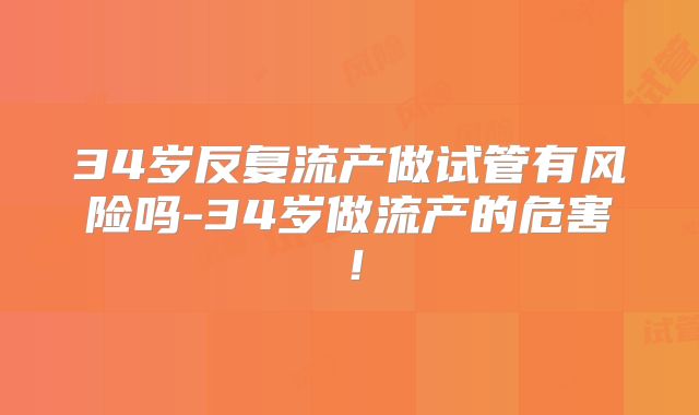 34岁反复流产做试管有风险吗-34岁做流产的危害！