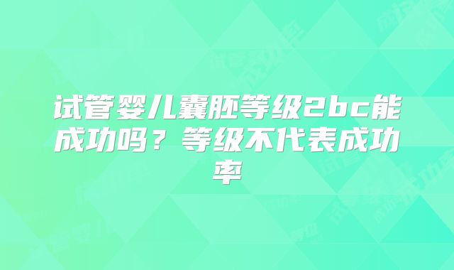 试管婴儿囊胚等级2bc能成功吗？等级不代表成功率