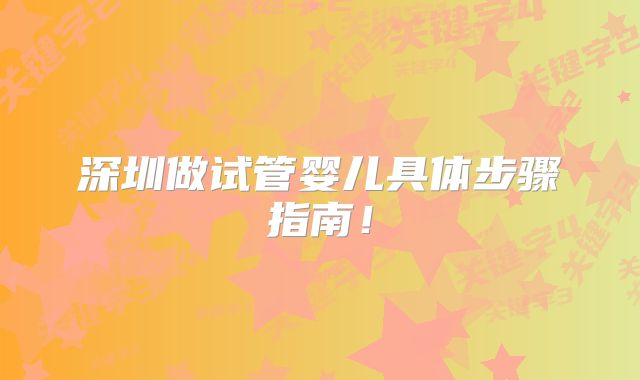 深圳做试管婴儿具体步骤指南！