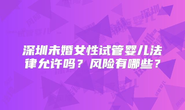 深圳未婚女性试管婴儿法律允许吗?风险有哪些?