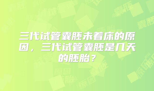 三代试管囊胚未着床的原因，三代试管囊胚是几天的胚胎？
