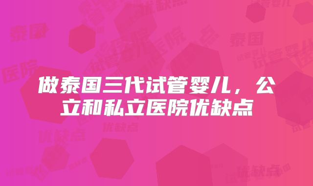 做泰国三代试管婴儿，公立和私立医院优缺点