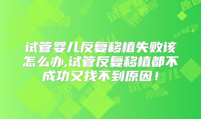 试管婴儿反复移植失败该怎么办,试管反复移植都不成功又找不到原因！
